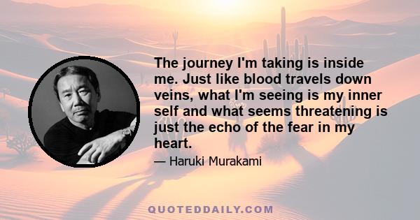 The journey I'm taking is inside me. Just like blood travels down veins, what I'm seeing is my inner self and what seems threatening is just the echo of the fear in my heart.