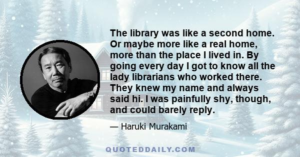 The library was like a second home. Or maybe more like a real home, more than the place I lived in. By going every day I got to know all the lady librarians who worked there. They knew my name and always said hi. I was