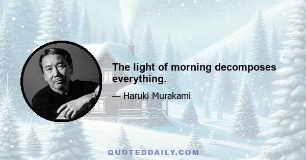 The light of morning decomposes everything.