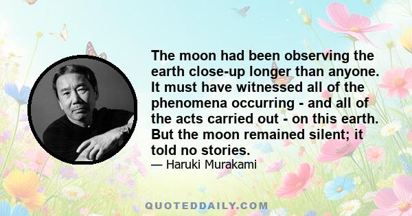 The moon had been observing the earth close-up longer than anyone. It must have witnessed all of the phenomena occurring - and all of the acts carried out - on this earth. But the moon remained silent; it told no