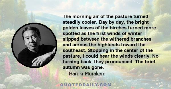 The morning air of the pasture turned steadily cooler. Day by day, the bright golden leaves of the birches turned more spotted as the first winds of winter slipped between the withered branches and across the highlands