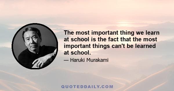 The most important thing we learn at school is the fact that the most important things can't be learned at school.