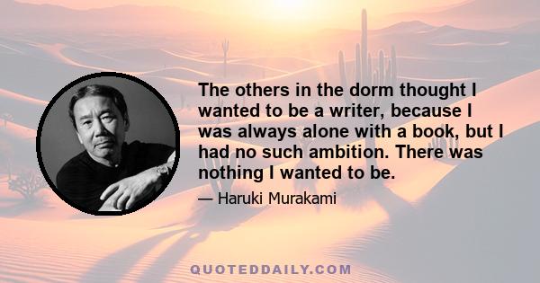 The others in the dorm thought I wanted to be a writer, because I was always alone with a book, but I had no such ambition. There was nothing I wanted to be.