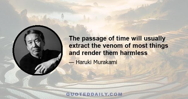 The passage of time will usually extract the venom of most things and render them harmless