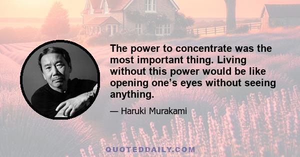 The power to concentrate was the most important thing. Living without this power would be like opening one’s eyes without seeing anything.