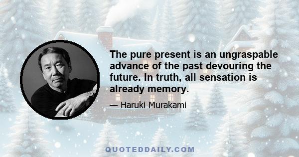 The pure present is an ungraspable advance of the past devouring the future. In truth, all sensation is already memory.