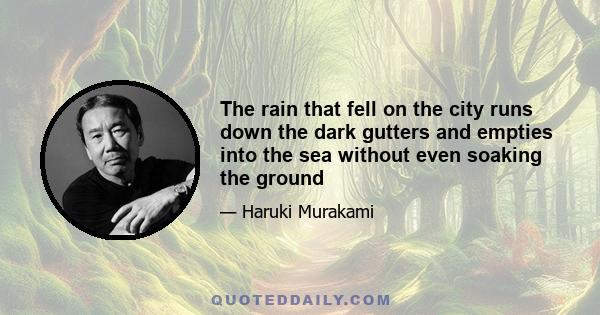 The rain that fell on the city runs down the dark gutters and empties into the sea without even soaking the ground