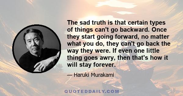 The sad truth is that certain types of things can't go backward. Once they start going forward, no matter what you do, they can't go back the way they were. If even one little thing goes awry, then that's how it will