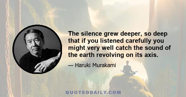 The silence grew deeper, so deep that if you listened carefully you might very well catch the sound of the earth revolving on its axis.