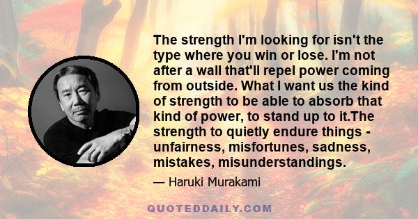 The strength I'm looking for isn't the type where you win or lose. I'm not after a wall that'll repel power coming from outside. What I want us the kind of strength to be able to absorb that kind of power, to stand up