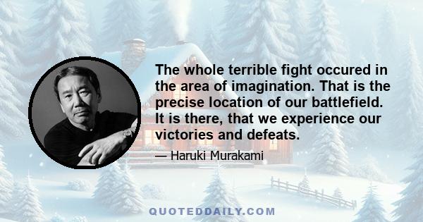 The whole terrible fight occured in the area of imagination. That is the precise location of our battlefield. It is there, that we experience our victories and defeats.