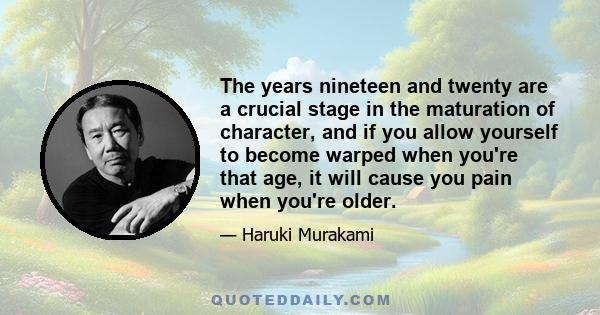 The years nineteen and twenty are a crucial stage in the maturation of character, and if you allow yourself to become warped when you're that age, it will cause you pain when you're older.