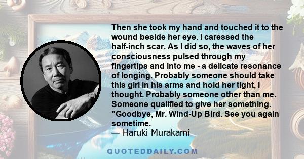 Then she took my hand and touched it to the wound beside her eye. I caressed the half-inch scar. As I did so, the waves of her consciousness pulsed through my fingertips and into me - a delicate resonance of longing.