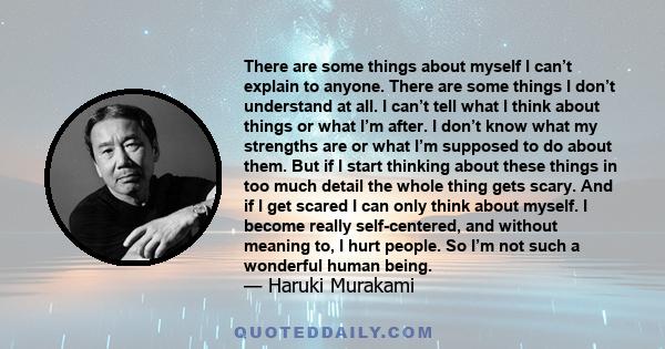 There are some things about myself I can’t explain to anyone. There are some things I don’t understand at all. I can’t tell what I think about things or what I’m after. I don’t know what my strengths are or what I’m