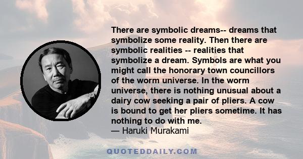 There are symbolic dreams-- dreams that symbolize some reality. Then there are symbolic realities -- realities that symbolize a dream. Symbols are what you might call the honorary town councillors of the worm universe.