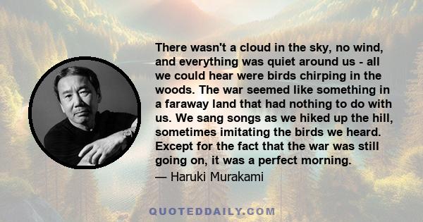 There wasn't a cloud in the sky, no wind, and everything was quiet around us - all we could hear were birds chirping in the woods. The war seemed like something in a faraway land that had nothing to do with us. We sang