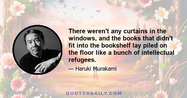 There weren't any curtains in the windows, and the books that didn't fit into the bookshelf lay piled on the floor like a bunch of intellectual refugees.