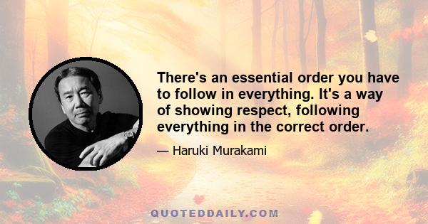 There's an essential order you have to follow in everything. It's a way of showing respect, following everything in the correct order.