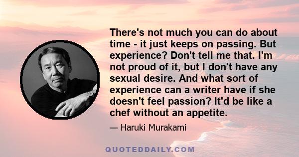 There's not much you can do about time - it just keeps on passing. But experience? Don't tell me that. I'm not proud of it, but I don't have any sexual desire. And what sort of experience can a writer have if she