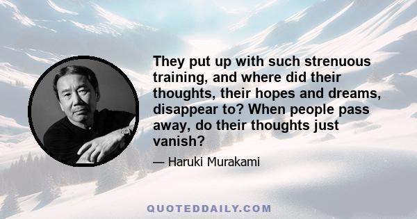 They put up with such strenuous training, and where did their thoughts, their hopes and dreams, disappear to? When people pass away, do their thoughts just vanish?