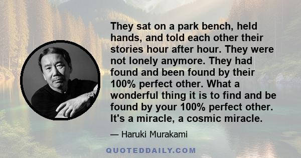 They sat on a park bench, held hands, and told each other their stories hour after hour. They were not lonely anymore. They had found and been found by their 100% perfect other. What a wonderful thing it is to find and