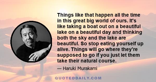 Things like that happen all the time in this great big world of ours. It's like taking a boat out on a beautiful lake on a beautiful day and thinking both the sky and the lake are beautiful. So stop eating yourself up