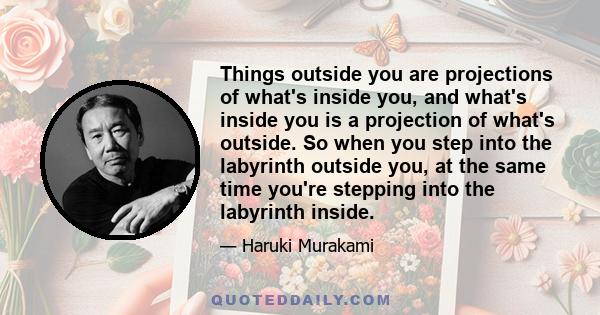 Things outside you are projections of what's inside you, and what's inside you is a projection of what's outside. So when you step into the labyrinth outside you, at the same time you're stepping into the labyrinth