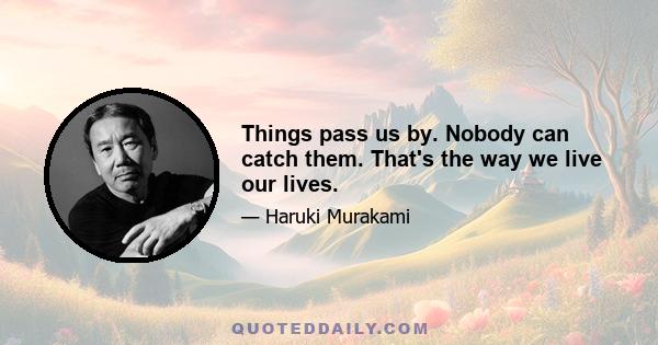 Things pass us by. Nobody can catch them. That's the way we live our lives.