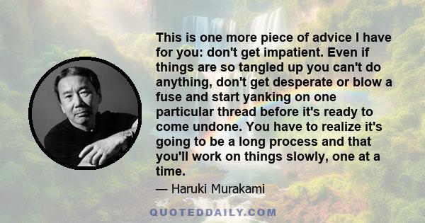 This is one more piece of advice I have for you: don't get impatient. Even if things are so tangled up you can't do anything, don't get desperate or blow a fuse and start yanking on one particular thread before it's