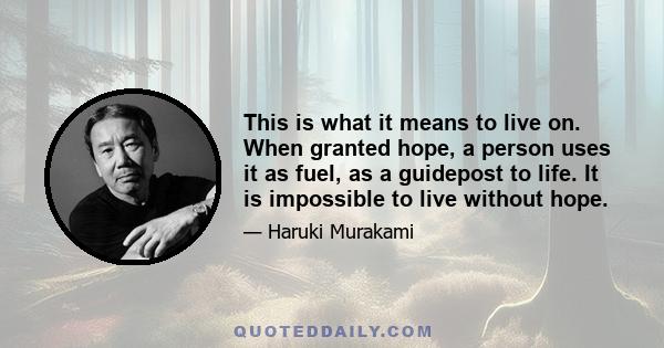 This is what it means to live on. When granted hope, a person uses it as fuel, as a guidepost to life. It is impossible to live without hope.