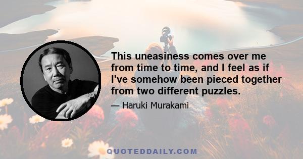 This uneasiness comes over me from time to time, and I feel as if I've somehow been pieced together from two different puzzles.