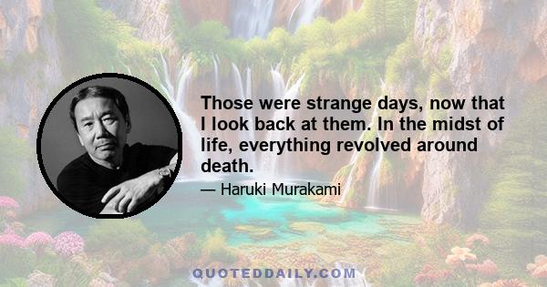 Those were strange days, now that I look back at them. In the midst of life, everything revolved around death.