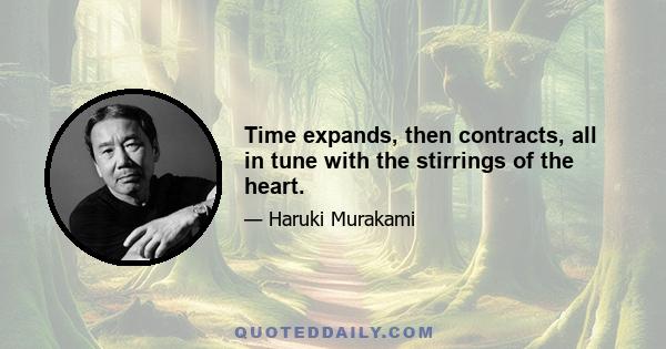 Time expands, then contracts, all in tune with the stirrings of the heart.