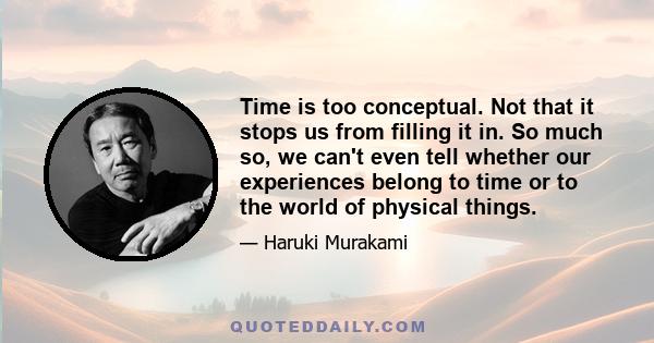 Time is too conceptual. Not that it stops us from filling it in. So much so, we can't even tell whether our experiences belong to time or to the world of physical things.