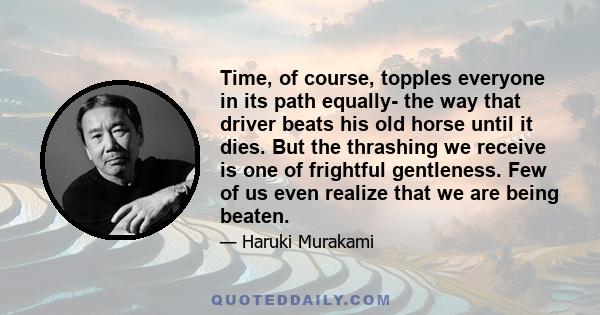 Time, of course, topples everyone in its path equally- the way that driver beats his old horse until it dies. But the thrashing we receive is one of frightful gentleness. Few of us even realize that we are being beaten.