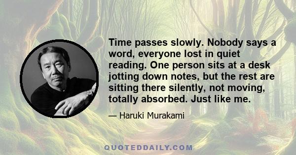 Time passes slowly. Nobody says a word, everyone lost in quiet reading. One person sits at a desk jotting down notes, but the rest are sitting there silently, not moving, totally absorbed. Just like me.