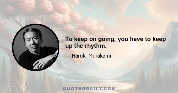 To keep on going, you have to keep up the rhythm.