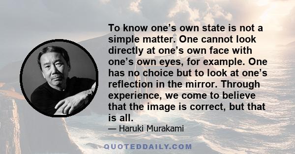 To know one’s own state is not a simple matter. One cannot look directly at one’s own face with one’s own eyes, for example. One has no choice but to look at one’s reflection in the mirror. Through experience, we come