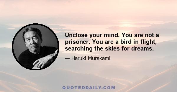 Unclose your mind. You are not a prisoner. You are a bird in flight, searching the skies for dreams.