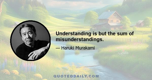 Understanding is but the sum of misunderstandings.