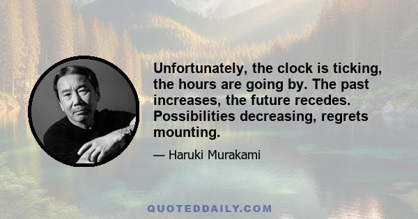 Unfortunately, the clock is ticking, the hours are going by. The past increases, the future recedes. Possibilities decreasing, regrets mounting.