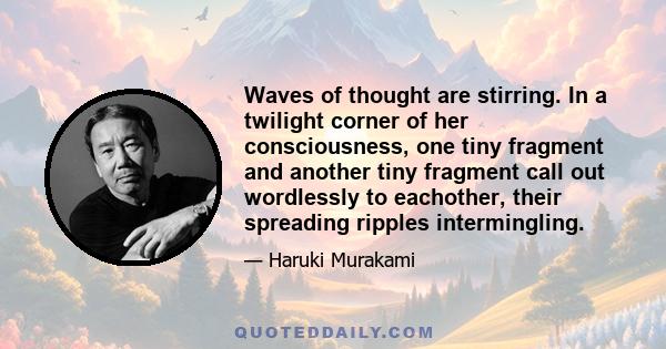 Waves of thought are stirring. In a twilight corner of her consciousness, one tiny fragment and another tiny fragment call out wordlessly to eachother, their spreading ripples intermingling.