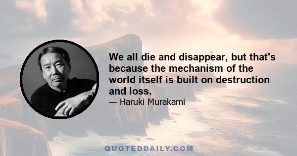 We all die and disappear, but that's because the mechanism of the world itself is built on destruction and loss.