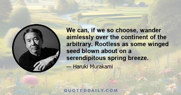 We can, if we so choose, wander aimlessly over the continent of the arbitrary. Rootless as some winged seed blown about on a serendipitous spring breeze.