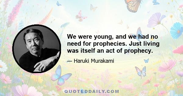 We were young, and we had no need for prophecies. Just living was itself an act of prophecy.