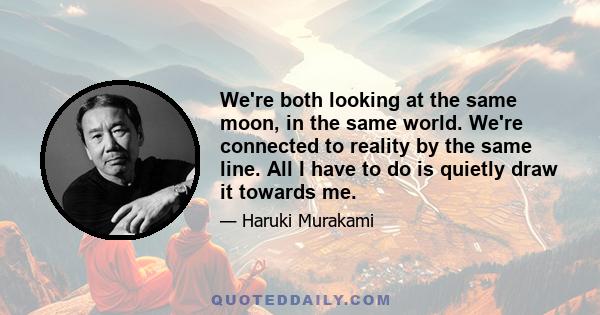 We're both looking at the same moon, in the same world. We're connected to reality by the same line. All I have to do is quietly draw it towards me.