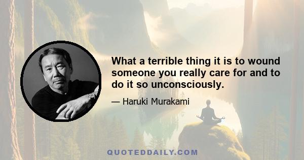 What a terrible thing it is to wound someone you really care for and to do it so unconsciously.