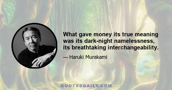 What gave money its true meaning was its dark-night namelessness, its breathtaking interchangeability.