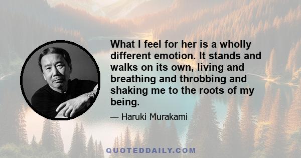 What I feel for her is a wholly different emotion. It stands and walks on its own, living and breathing and throbbing and shaking me to the roots of my being.