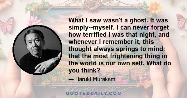 What I saw wasn't a ghost. It was simply--myself. I can never forget how terrified I was that night, and whenever I remember it, this thought always springs to mind: that the most frightening thing in the world is our